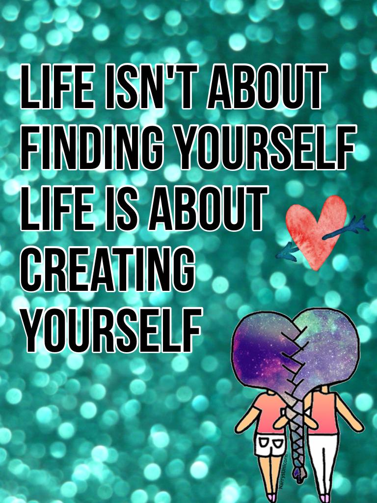Life isn't about 
finding yourself
life is about 
creating 
yourself 