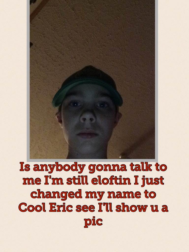 Is anybody gonna talk to me I'm still eloftin I just changed my name to Cool Eric see I'll show u a pic