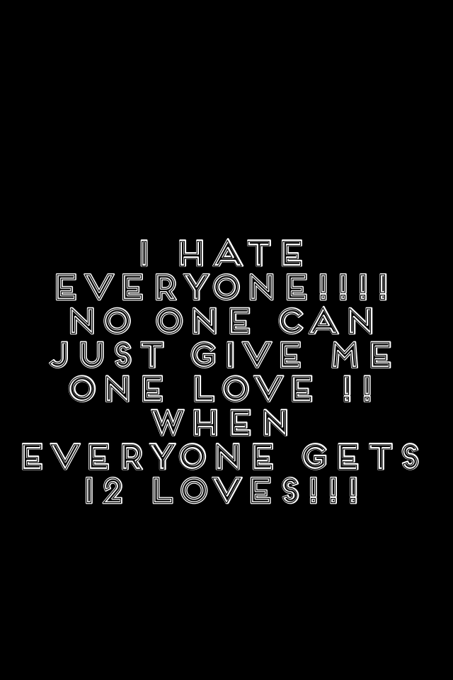 I hate everyone!!!!
No one can just give me one love !! When everyone gets 12 loves!!!