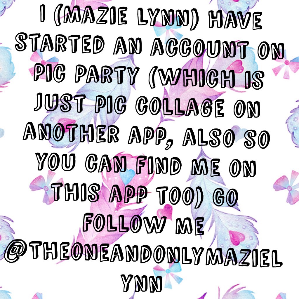 I (Mazie Lynn) have started an account on Pic Party (which is just pic collage on another app, also so you can find me on this app too) Go follow me @TheoneandonlyMazieLynn