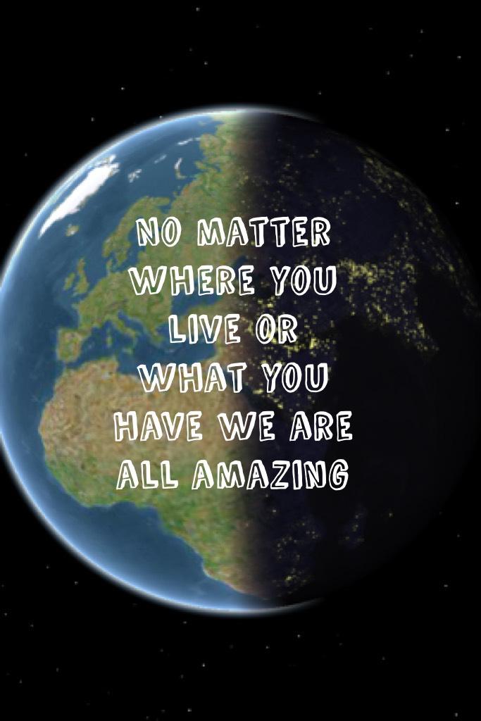 No matter where you live or what you have we are all amazing 