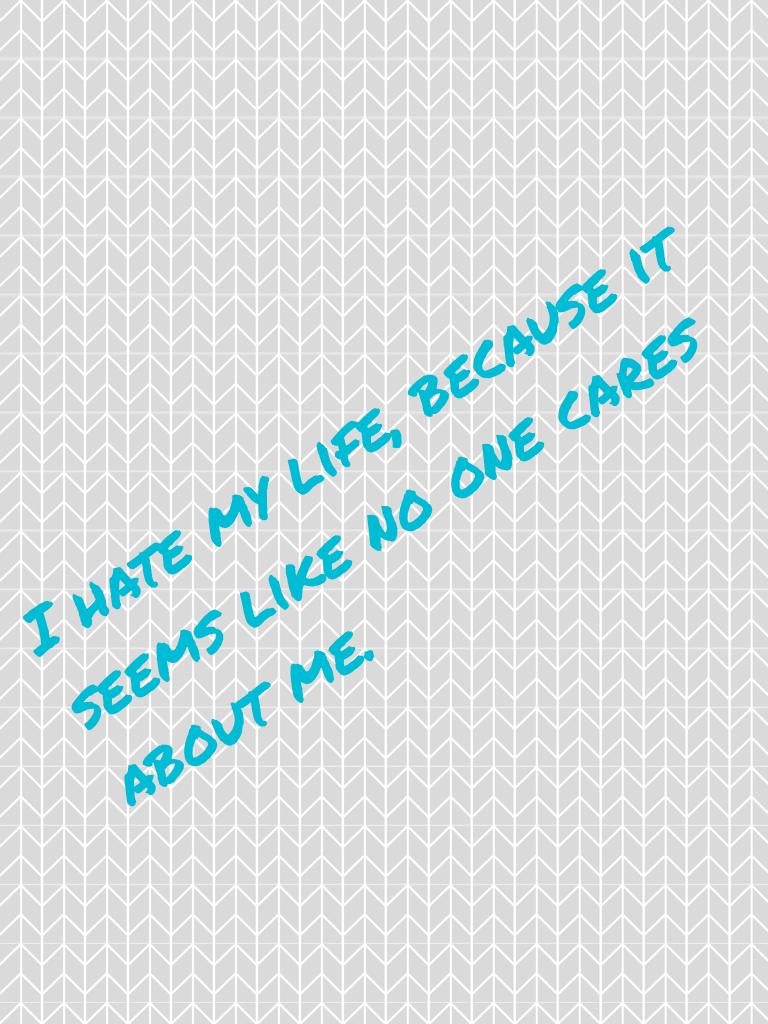 I hate my life, because it seems like no one cares about me.