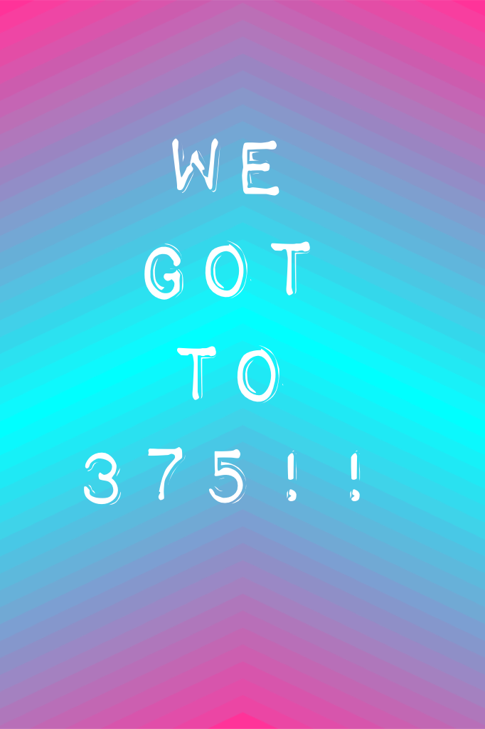 We got to 375!!