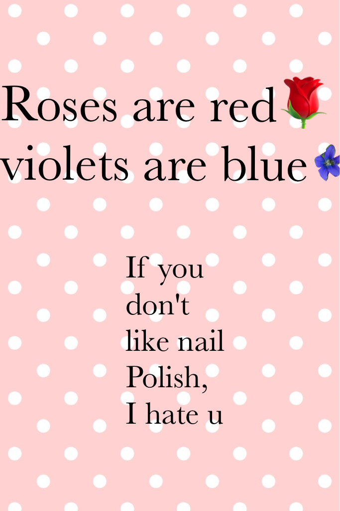 Roses are red🌹violets are blue if u don't like nail Polish, I hate u :-)