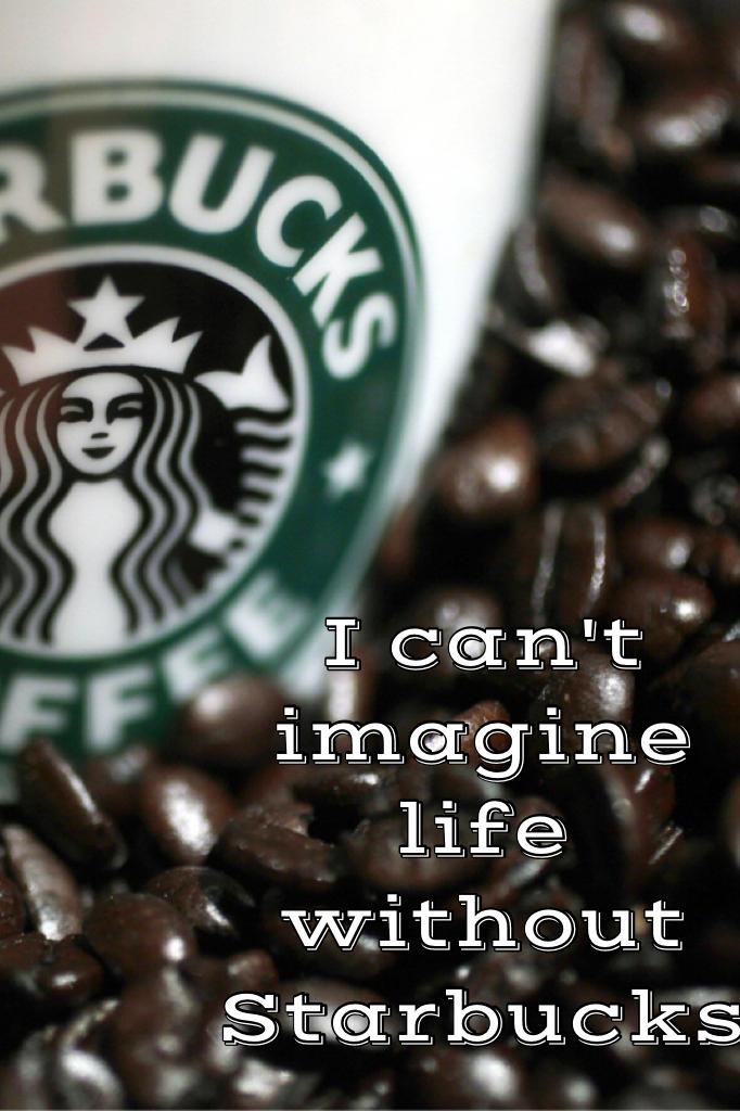 I can't imagine life without Starbucks 