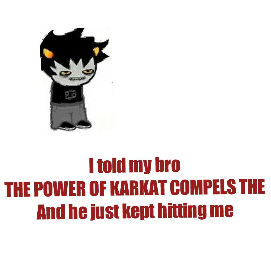 I told my bro
THE POWER OF KARKAT COMPELS THE
And he just kept hitting me