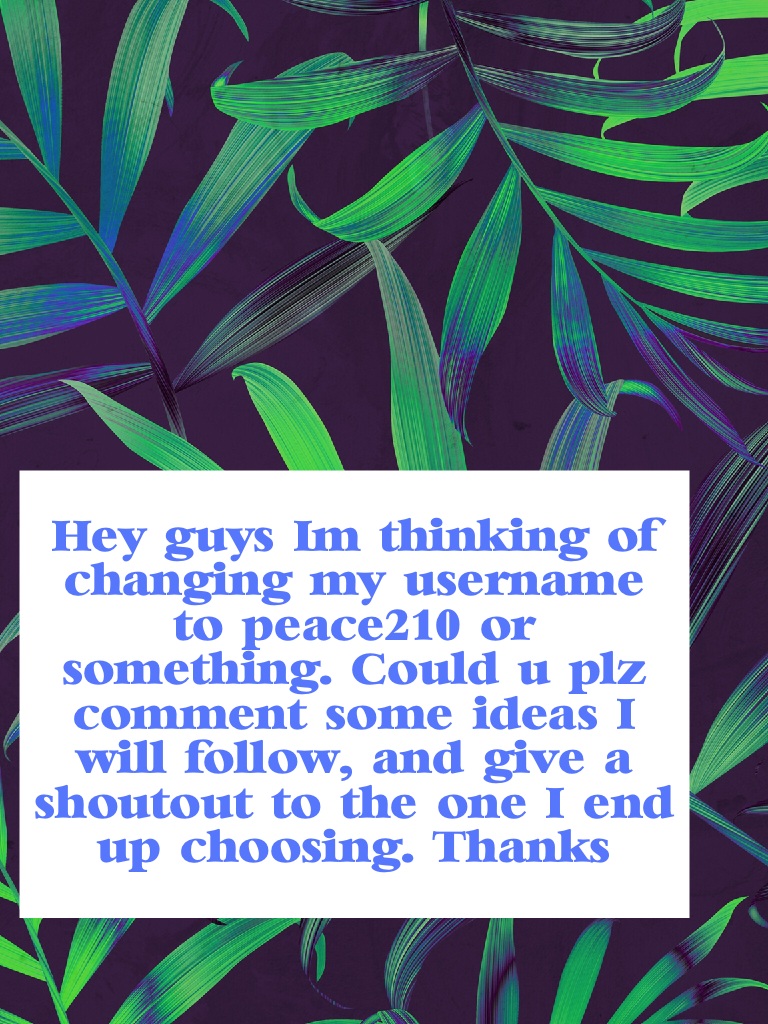 Hey guys! I'm thinking of changing my username to peace210 or something. Could u plz comment some ideas? I will follow, and give a shoutout to the one I end up choosing. Thanks