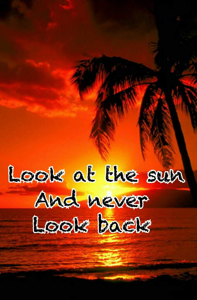 Look at the sun
And never 
Look back 