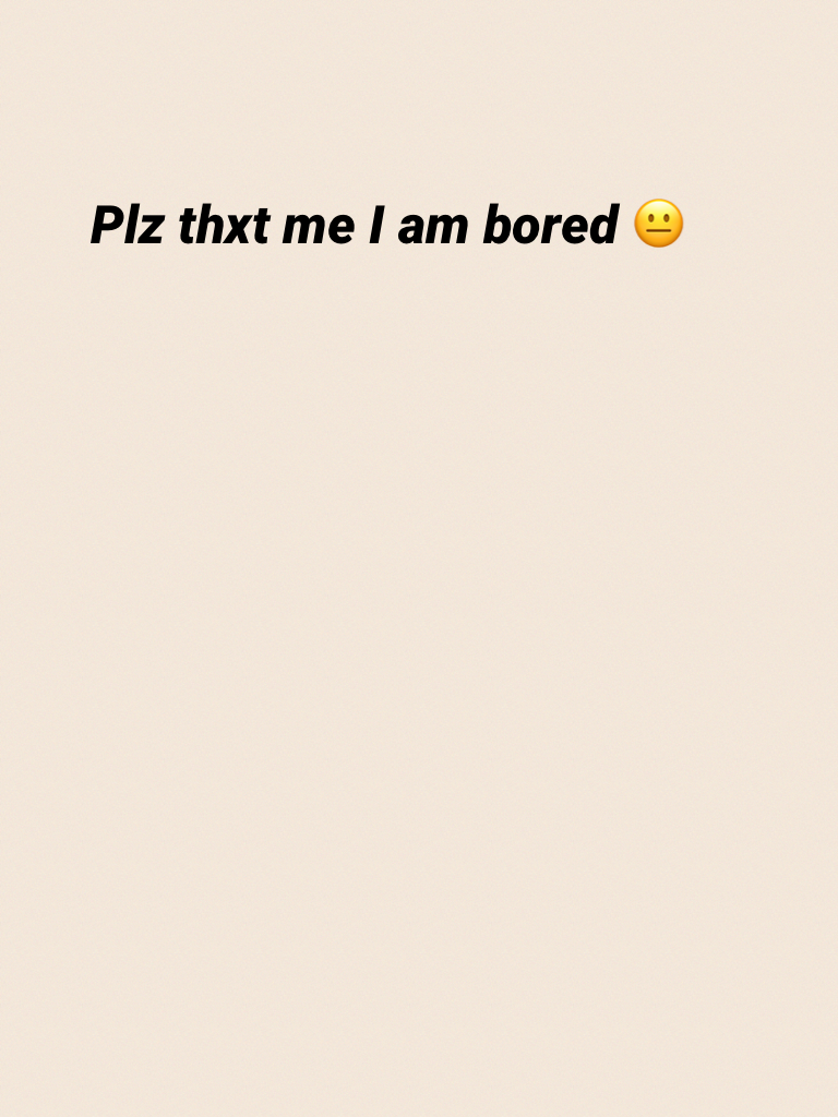 Plz thxt me I am bored 😐