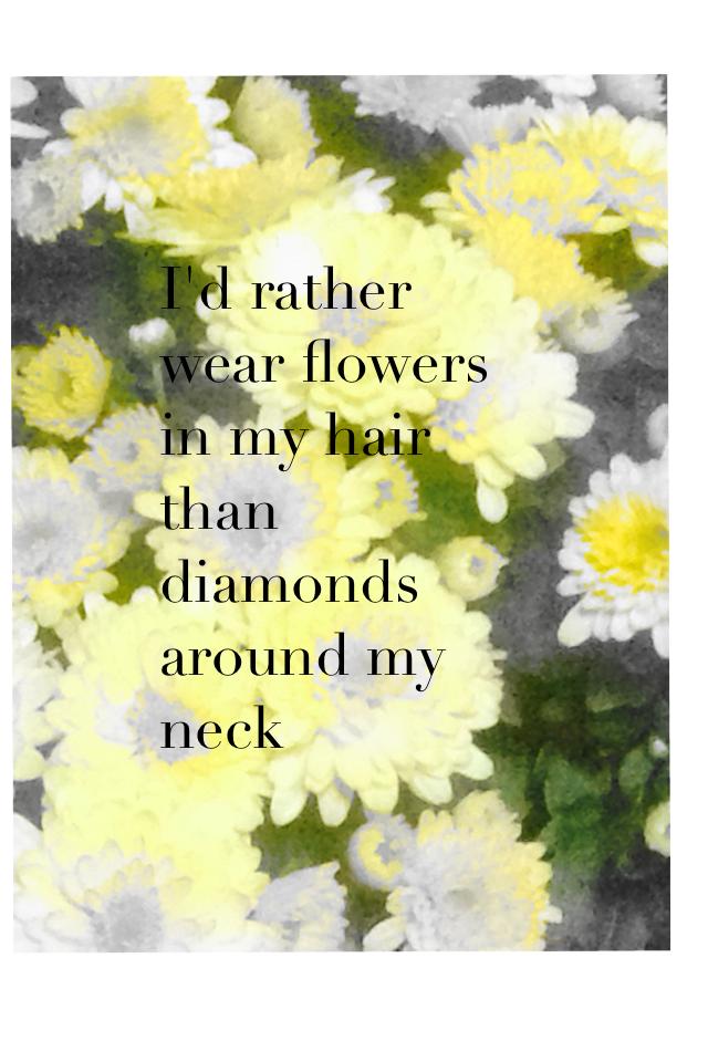 I'd rather wear flowers in my hair than diamonds around my neck