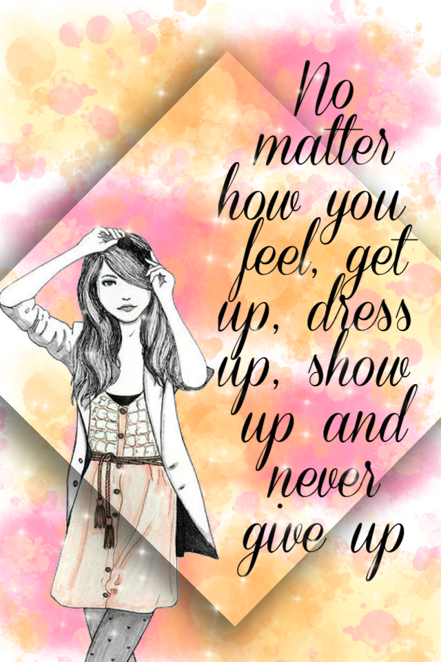 No matter how you feel, get up, dress up, show up and never give up 