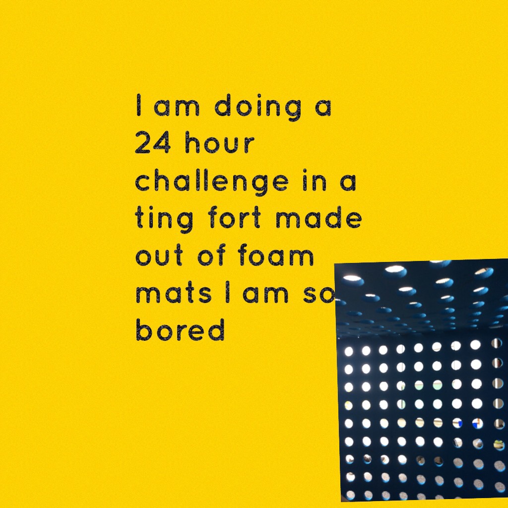 I am doing a 24 hour challenge in a ting fort made out of foam mats I am so bored

