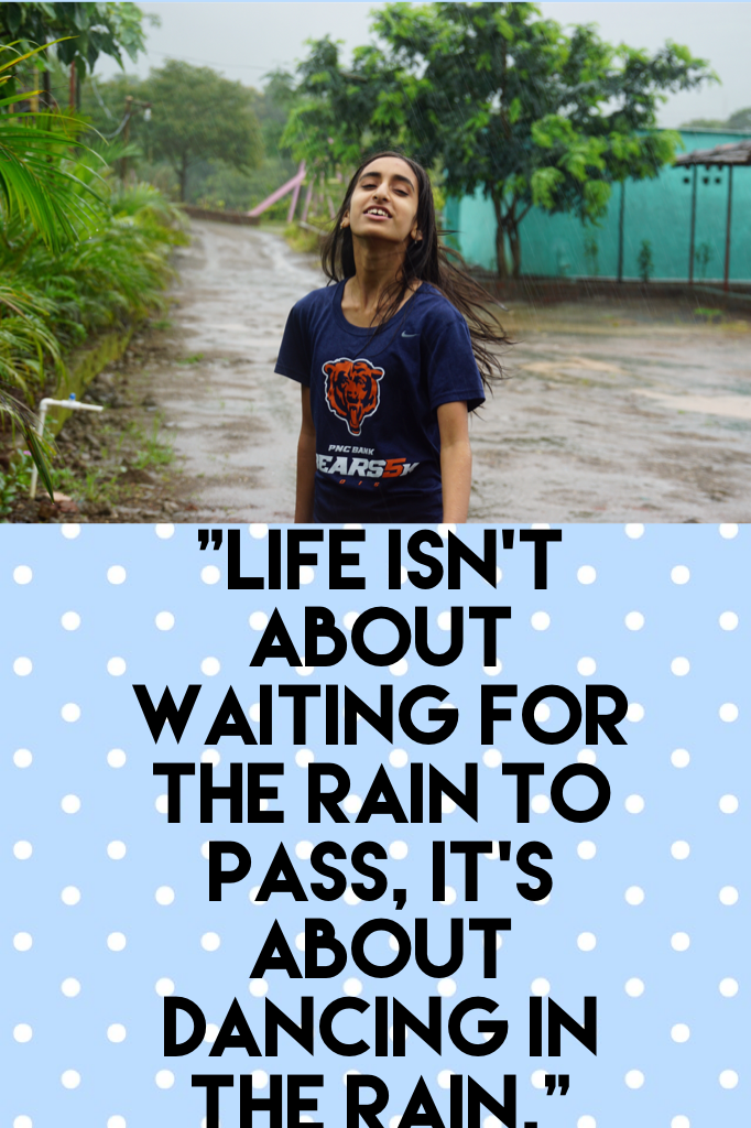 "Life isn't about waiting for the rain to pass, it's about dancing in the rain."