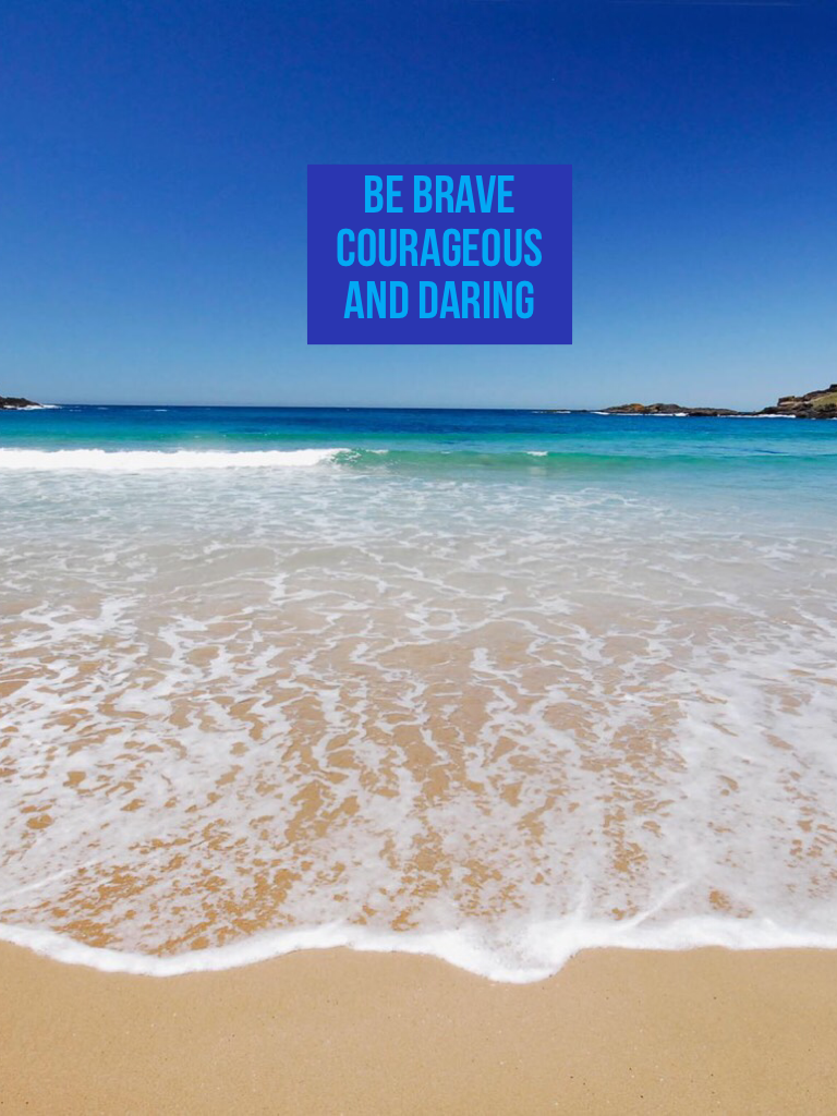 Be brave courageous and daring 