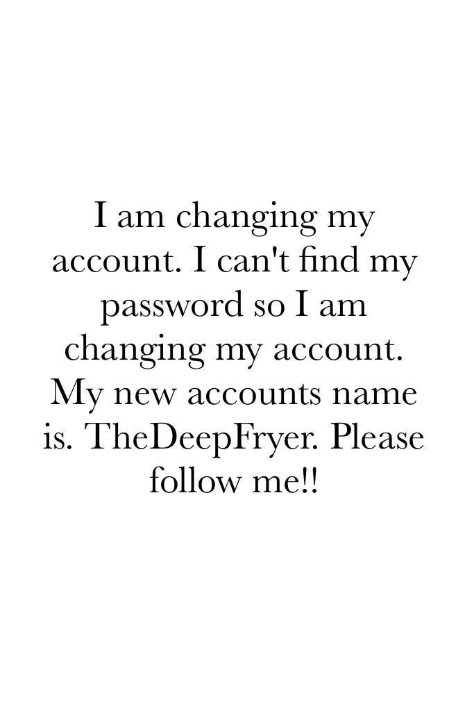 I am changing my account. I can't find my password so I am changing my account. My new accounts name is. TheDeepFryer. Please follow me!!