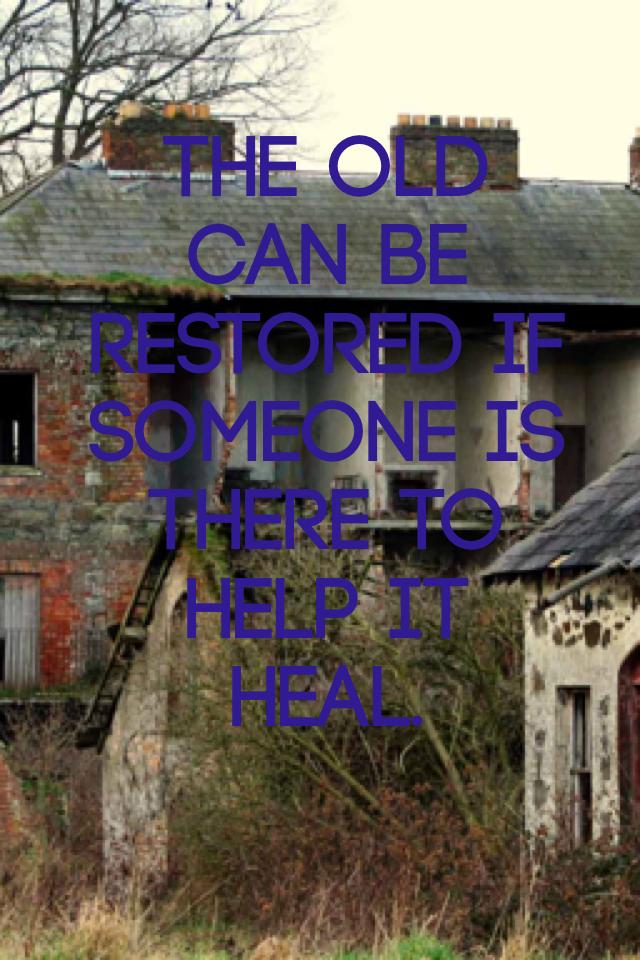The old can be restored if someone is there to help it heal.