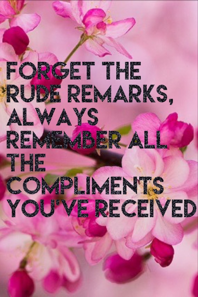Forget the rude remarks, always remember all the compliments you've received 