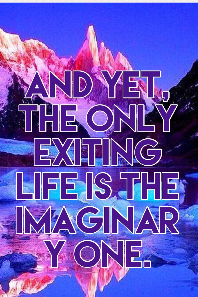 And yet, the only exiting life is the imaginary one.