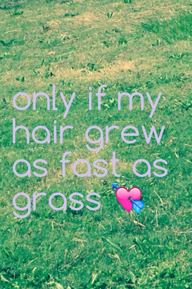 only if my hair grew as fast as grass 💘
