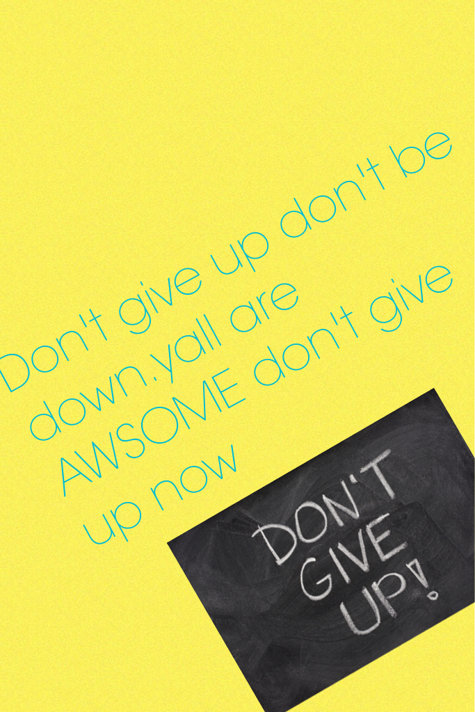 Don't give up don't be down.yall are AWSOME don't give up now