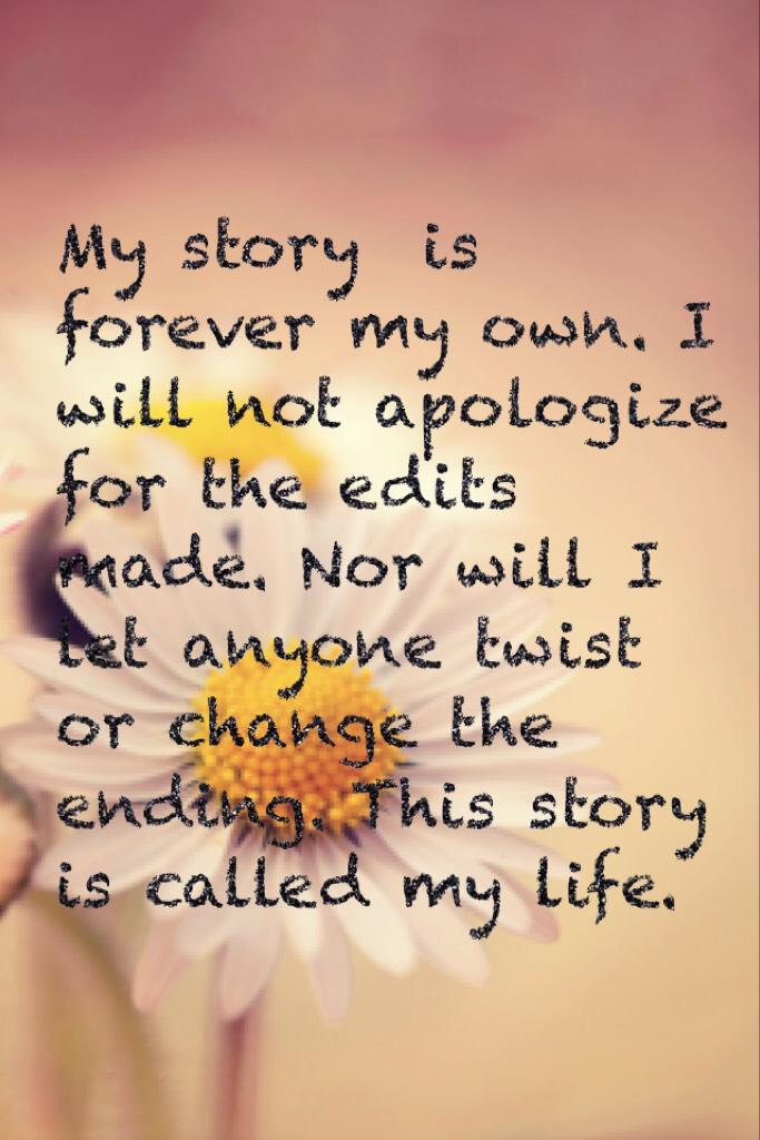 My story  is forever my own. I will not apologize for the edits made. Nor will I let anyone twist or change the ending. This is my life.