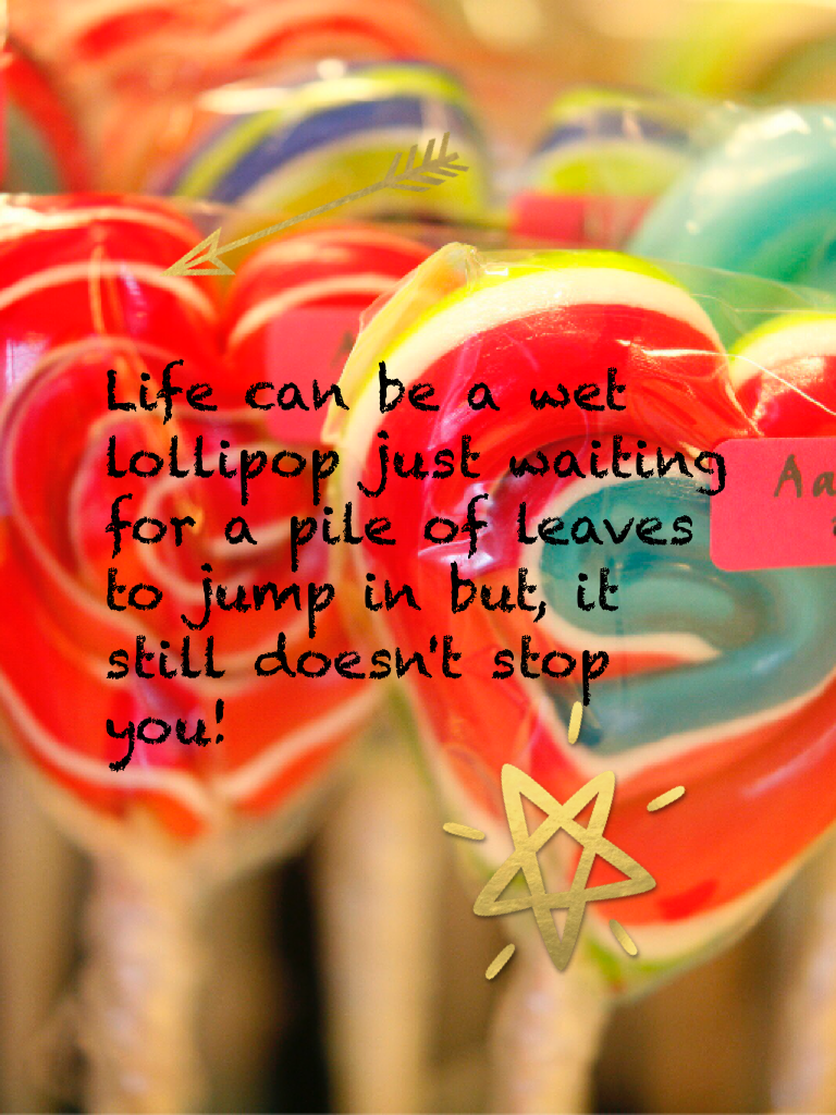 Life can be a wet lollipop just waiting for a pile of leaves to jump in but, it still doesn't stop you!