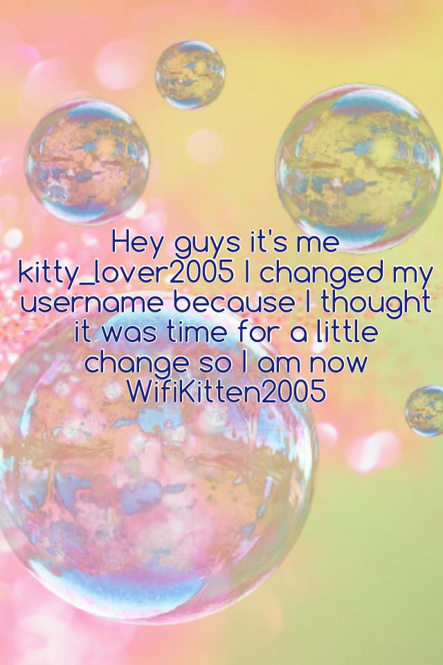 Hey guys it's me kitty_lover2005 I changed my username because I thought it was time for a little change so I am now WifiKitten2005