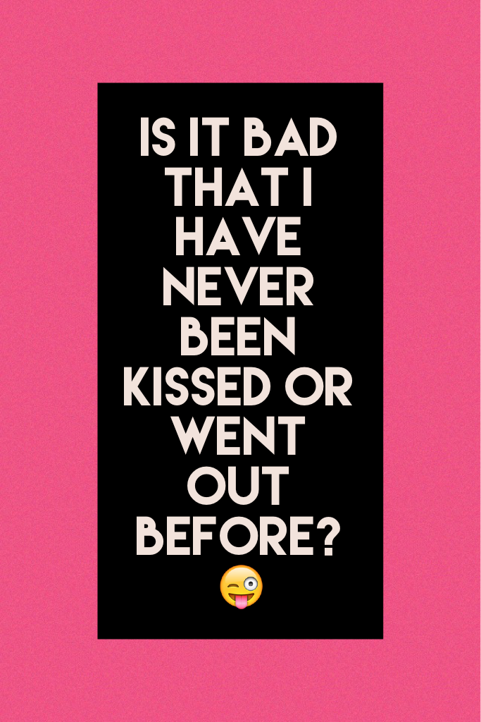 Is it bad that I have never been kissed or went out before? 😜