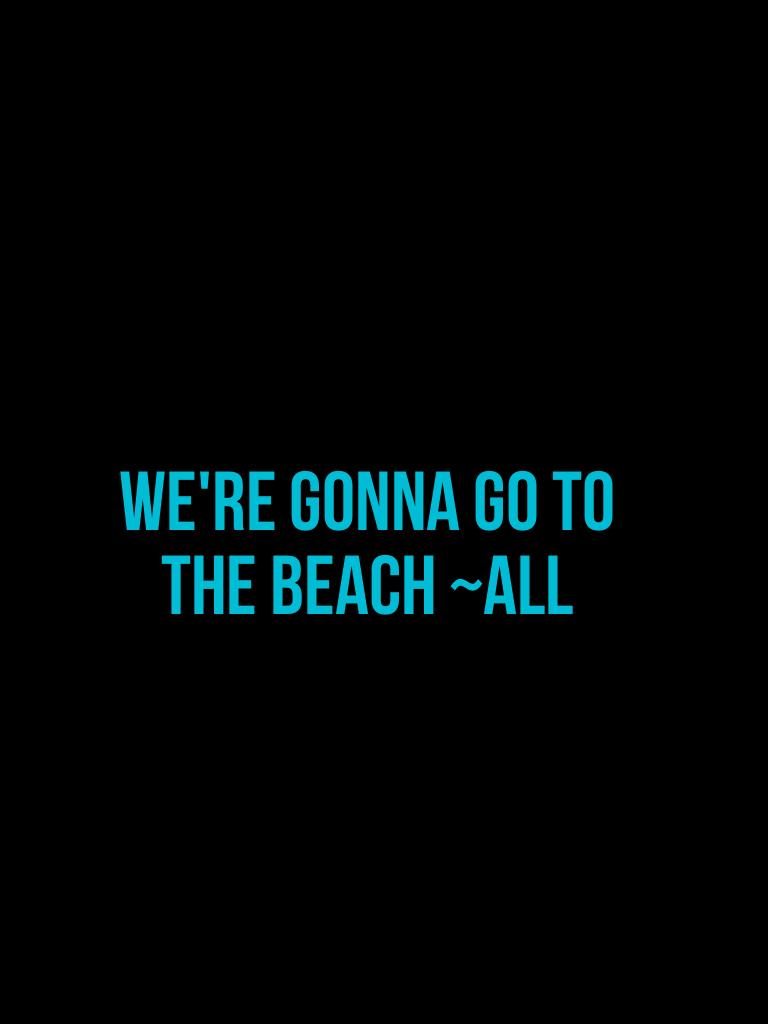 We're gonna go to the beach ~all