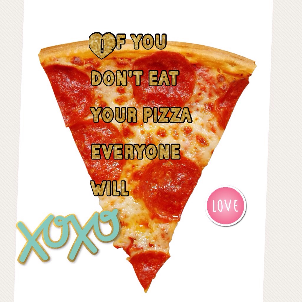 If you don't eat your pizza everyone will
