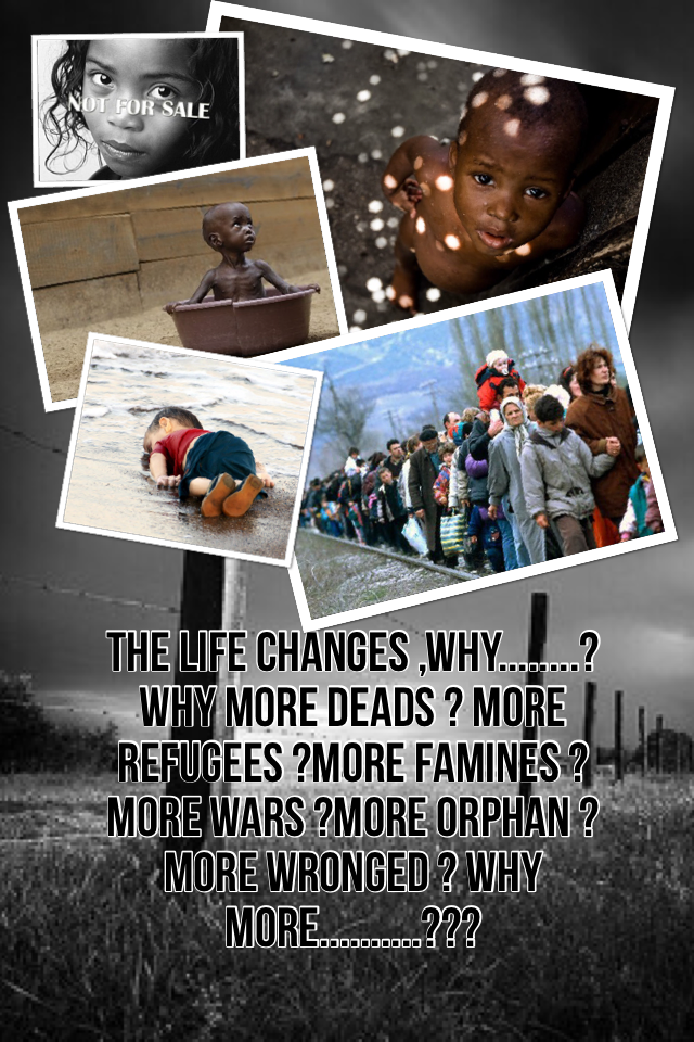The life changes ,why........?why more Deads ? more refugees ?more famines ?more wars ?more orphan ?more wronged ? Why more..........???