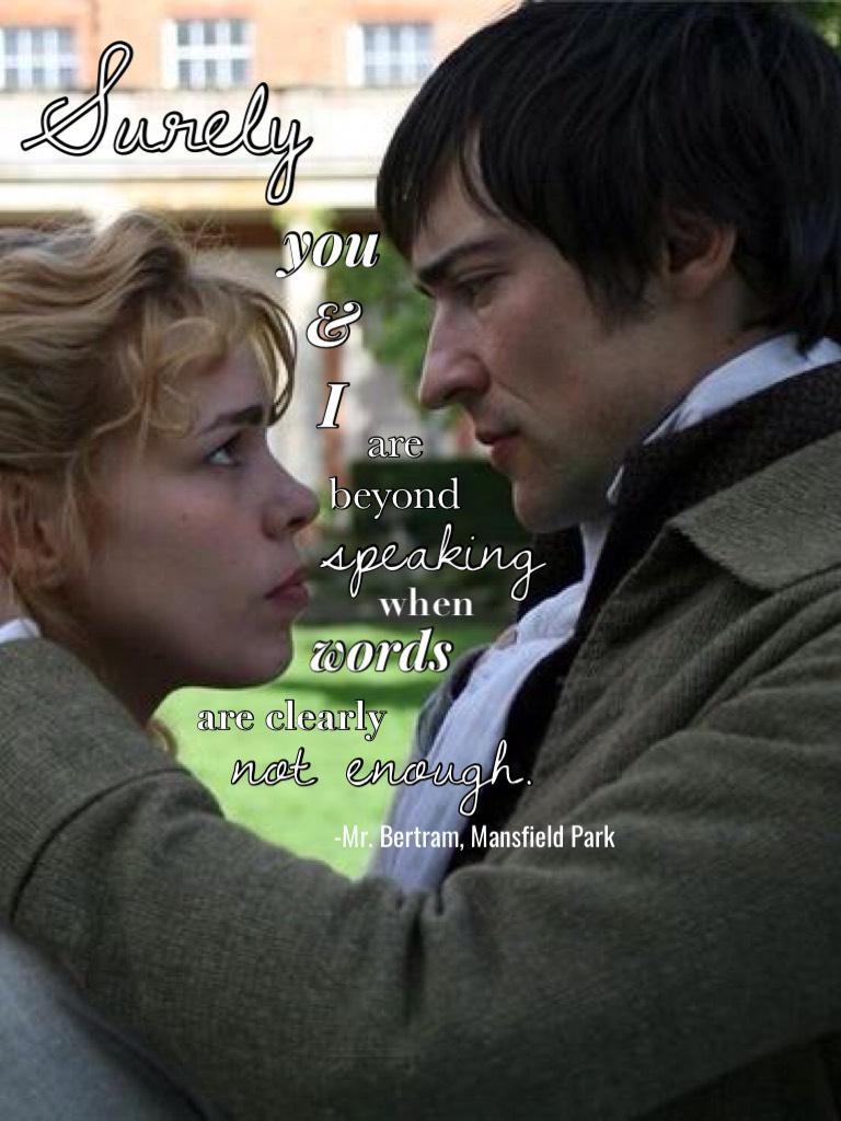Surely you and I are beyond speaking when words are clearly not enough. -Mr. Bertram, Mansfield Park