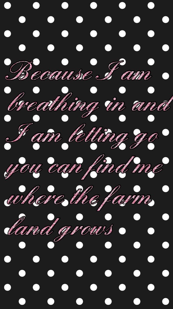 Because I am breathing in and I am letting go you can find me where the farm land grows 