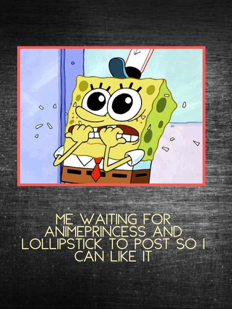 Me waiting for Animeprincess and LOLlipstick to post so I can like it