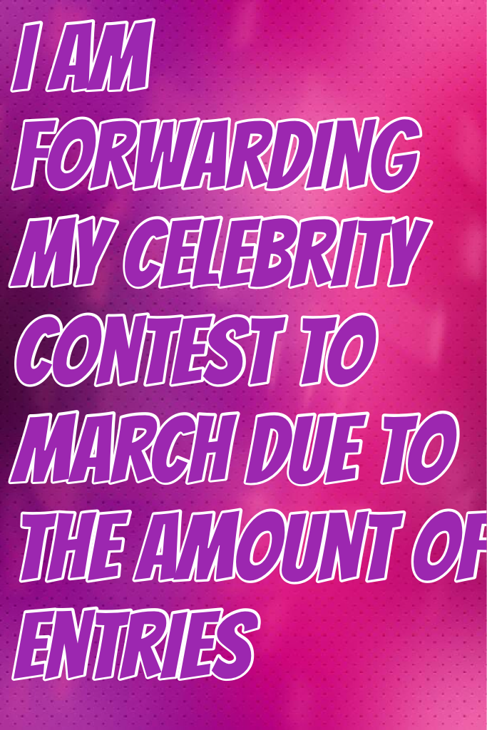 I am forwarding my celebrity contest to march due to the amount of entries