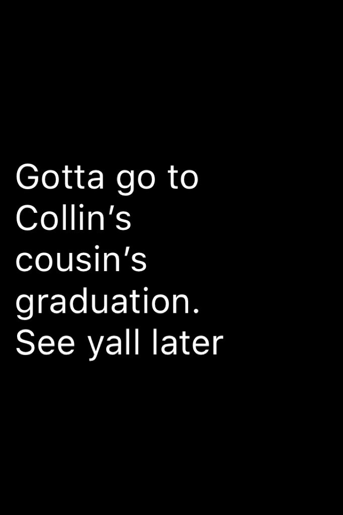 Gotta go to Collin’s cousin’s graduation. See yall later