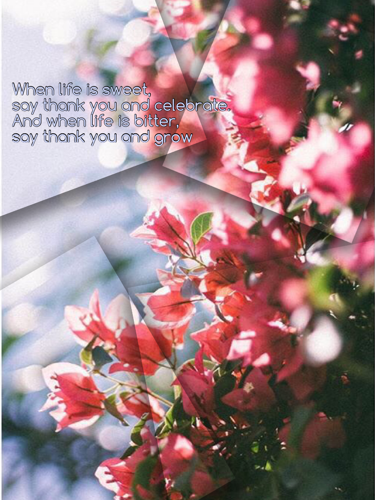 When life is sweet, 
say thank you and celebrate.
And when life is bitter,
say thank you and grow