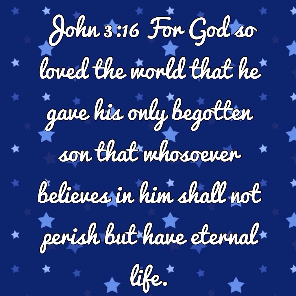John 3:16 For God so loved the world that he gave his only begotten son that whosoever believes in him shall not perish but have eternal life. 