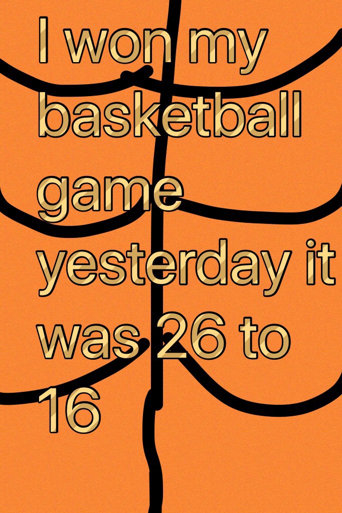 I won my basketball game yesterday it was 26 to 16 yay