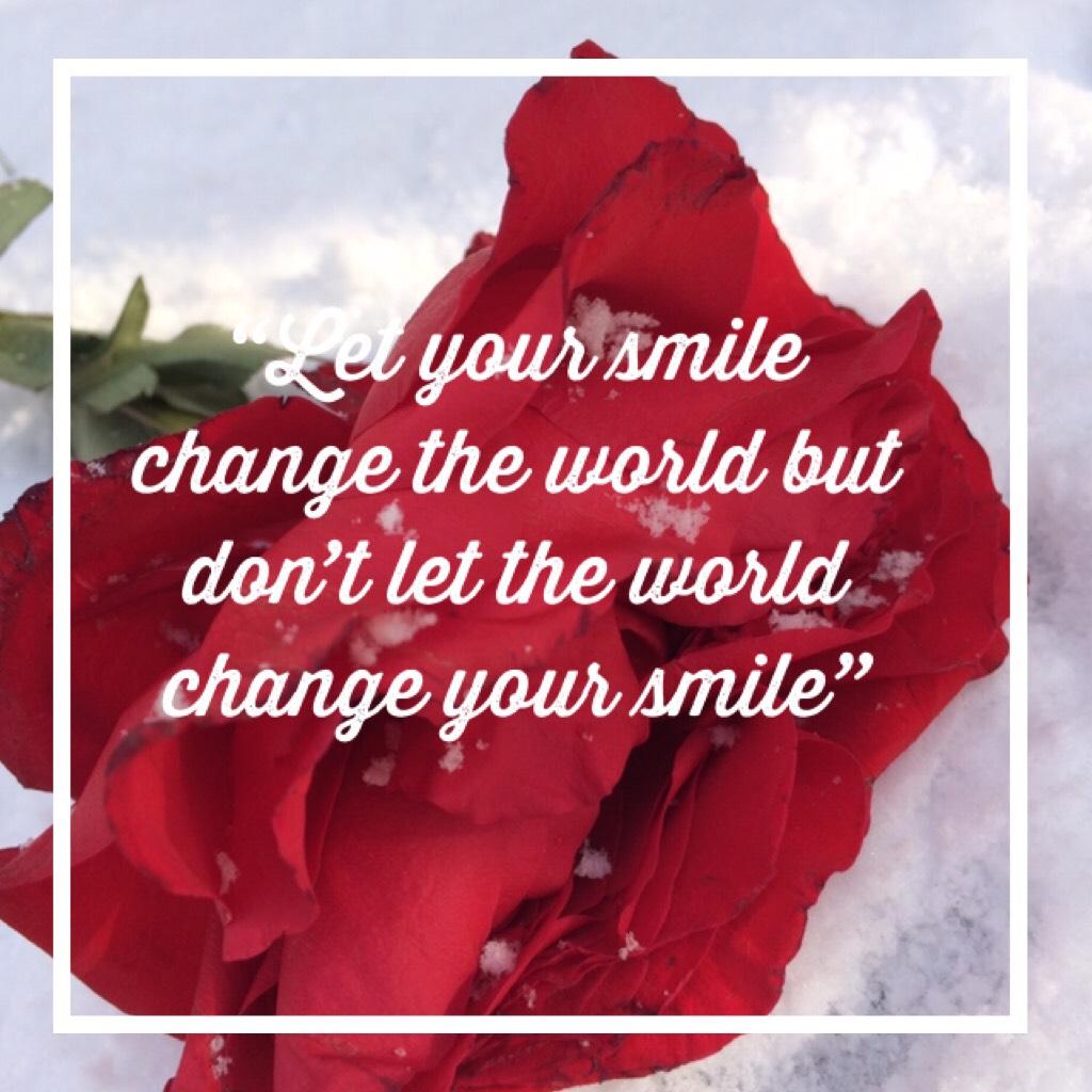 “Let your smile change the world but don’t let the world change your smile”