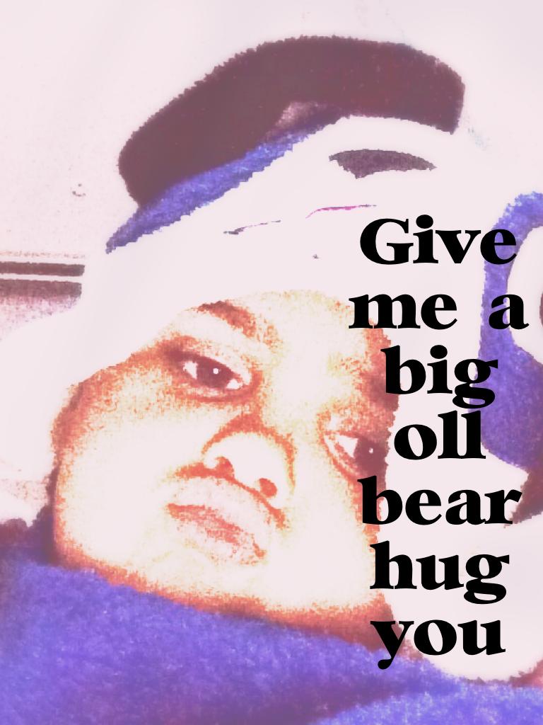 Give me a big oll bear hug you 