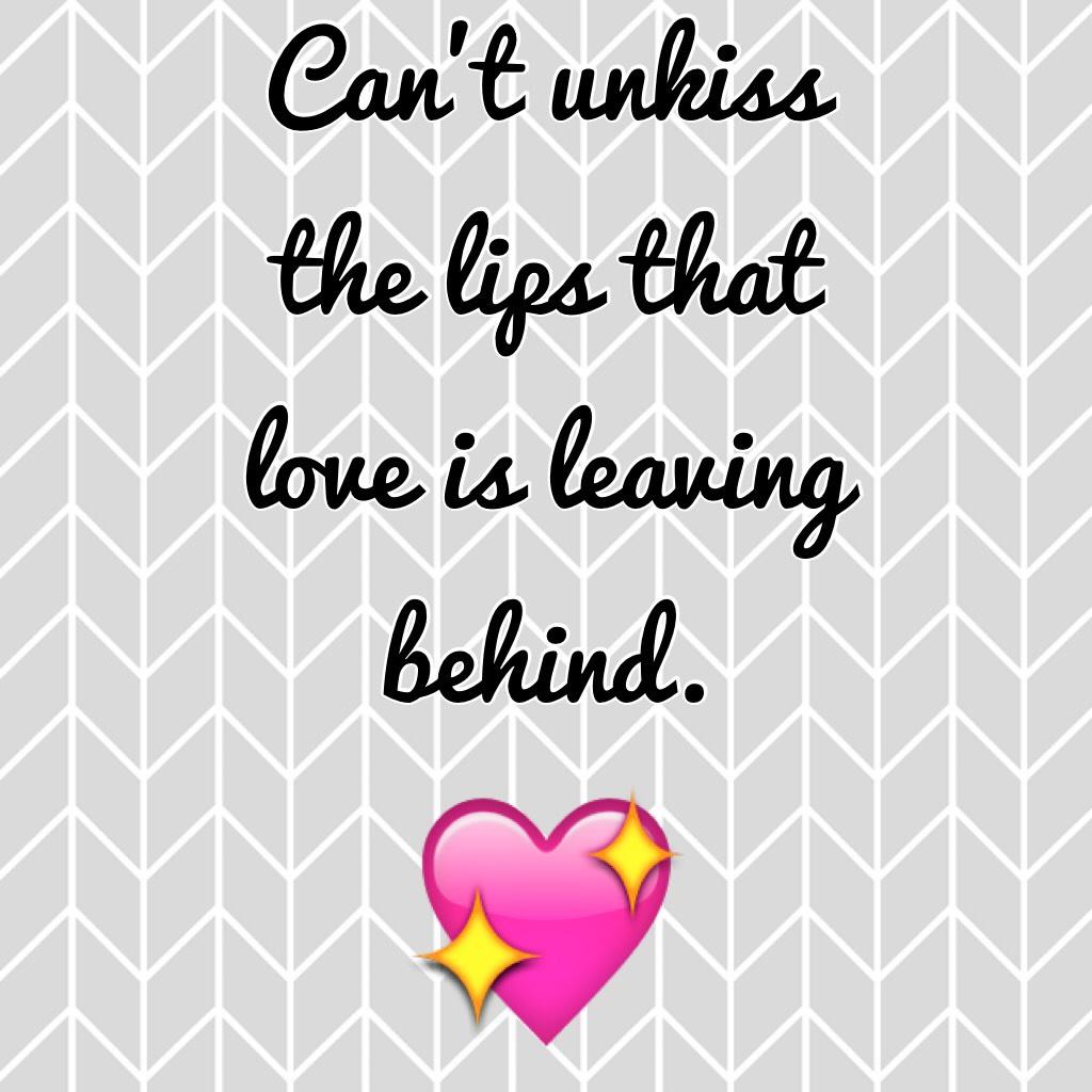 Can't unkiss the lips that love is leaving behind.