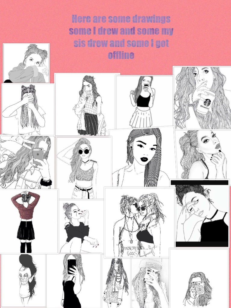 Here are some drawings some I drew and some my sis drew and some I got offline