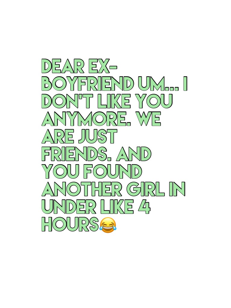 Dear ex-boyfriend um... I don't like you anymore. We are just friends. And you found another girl in under like 4 hours😂