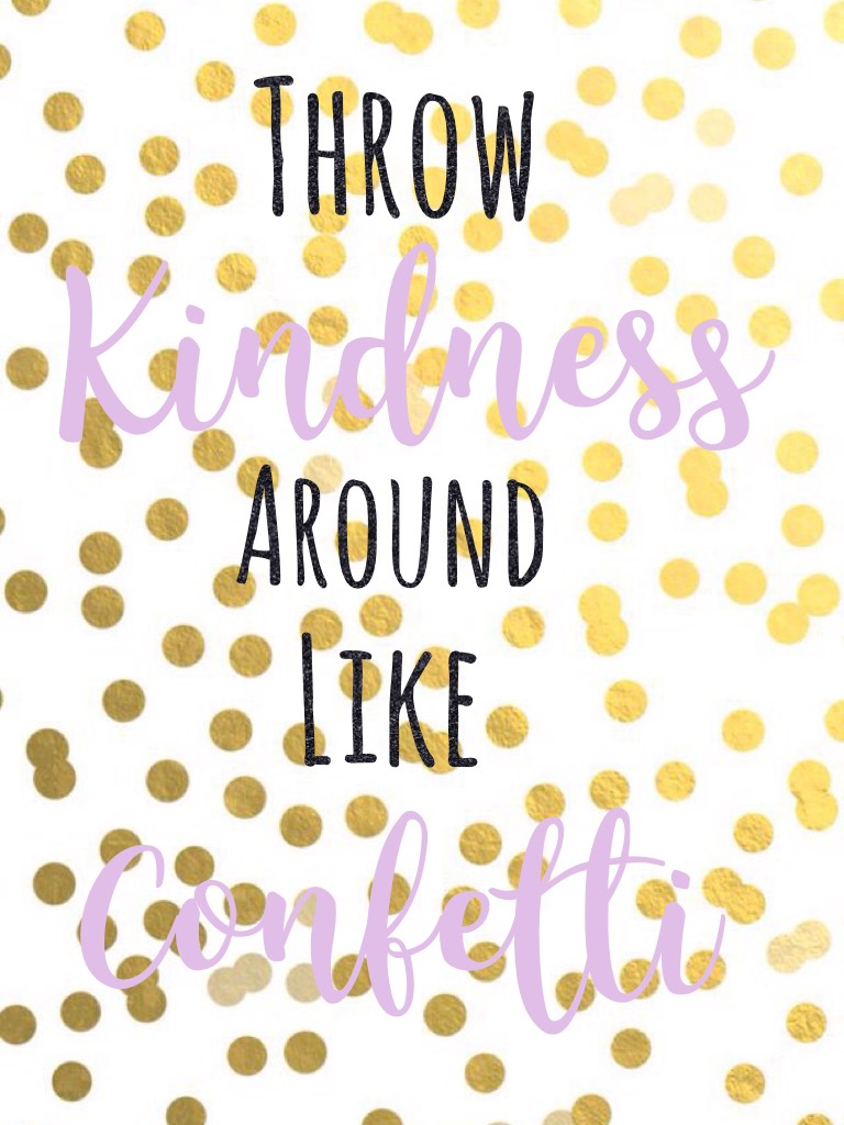 Throw kindness around like confetti...