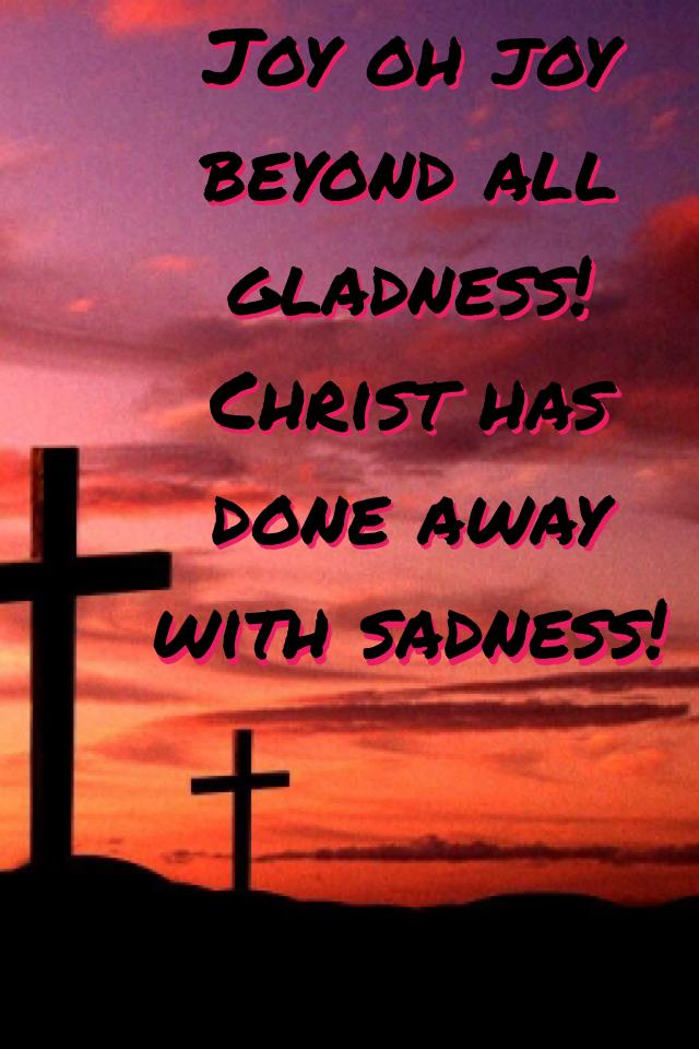 Remember that all sadness is now gone because Jesus died to save us and now lives to comfort us!