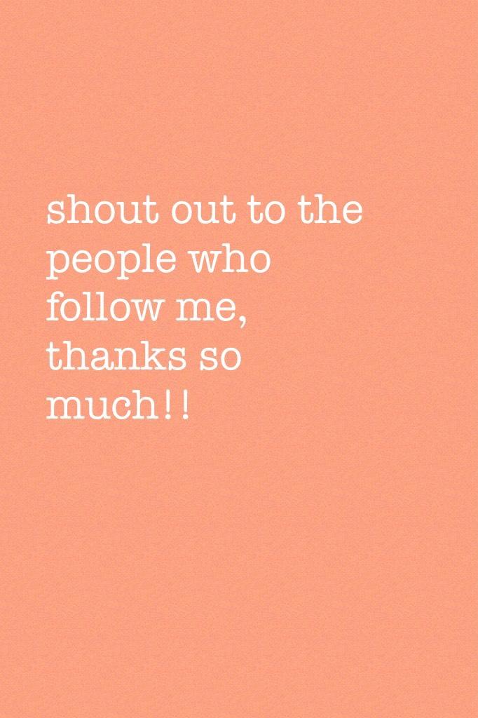 shout out to the people who follow me, thanks so much!!