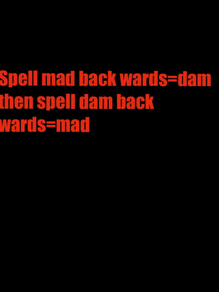 Spell mad back wards=dam then spell dam back wards=mad