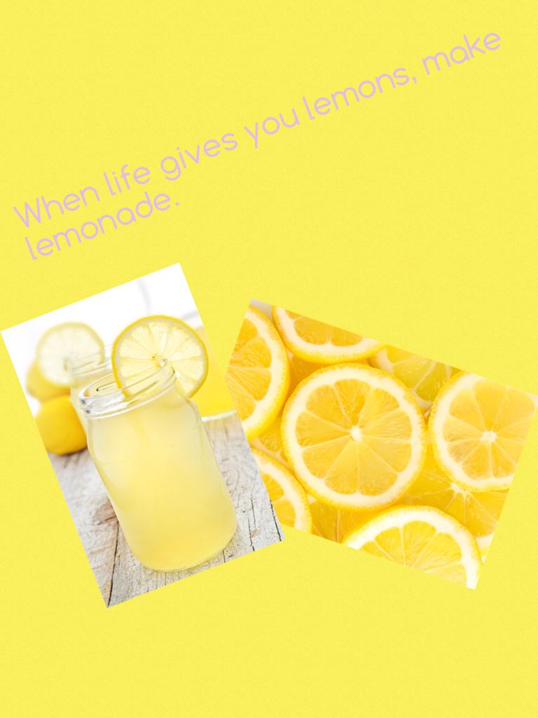 When life gives you lemons, make lemonade. 