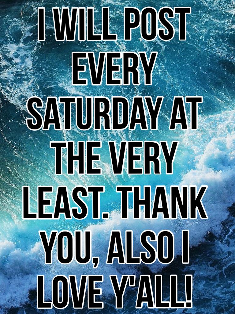 I will post every Saturday at the very least. Thank you, also I love y'all!